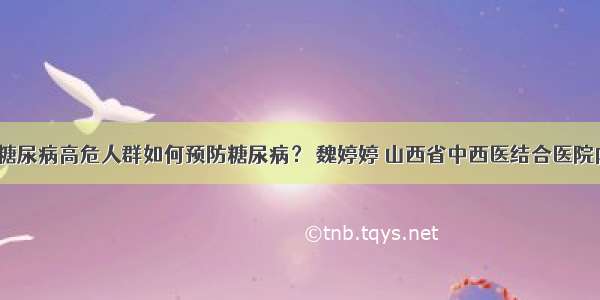 「答疑」糖尿病高危人群如何预防糖尿病？ 魏婷婷 山西省中西医结合医院内分泌二科