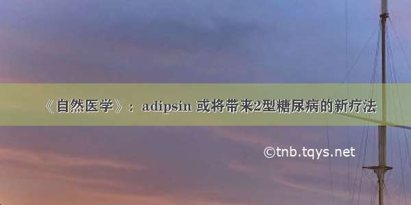 《自然医学》：adipsin 或将带来2型糖尿病的新疗法