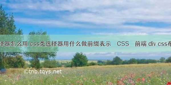 css3标签选择器怎么用 css类选择器用什么做前缀表示 – CSS – 前端 div css布局案例精粹