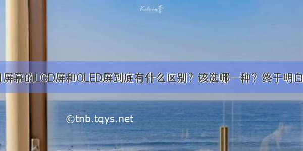 手机屏幕的LCD屏和OLED屏到底有什么区别？该选哪一种？终于明白了！