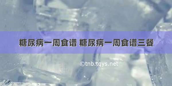 糖尿病一周食谱 糖尿病一周食谱三餐