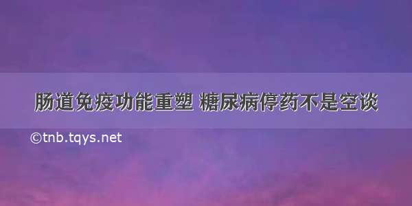 肠道免疫功能重塑 糖尿病停药不是空谈