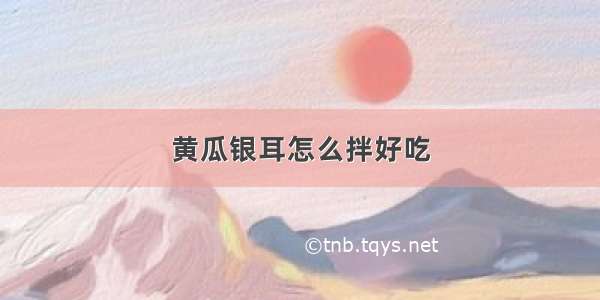 黄瓜银耳怎么拌好吃