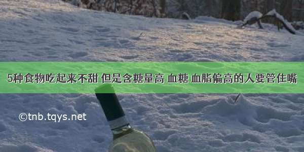 5种食物吃起来不甜 但是含糖量高 血糖 血脂偏高的人要管住嘴