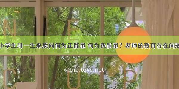 小学生用一生来质问何为正能量 何为负能量？老师的教育存在问题