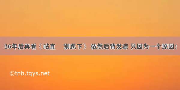 26年后再看《站直啰 别趴下》 依然后背发凉 只因为一个原因！