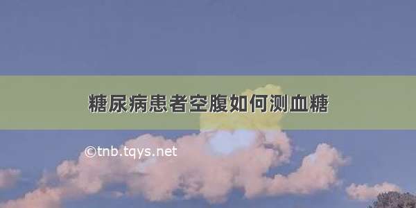 糖尿病患者空腹如何测血糖