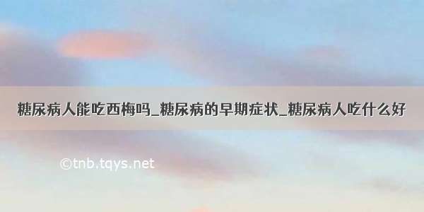 糖尿病人能吃西梅吗_糖尿病的早期症状_糖尿病人吃什么好