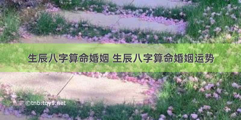 生辰八字算命婚姻 生辰八字算命婚姻运势