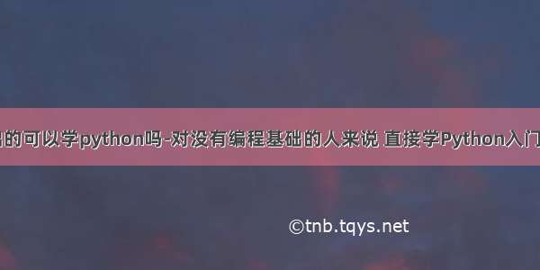 没有任何基础的可以学python吗-对没有编程基础的人来说 直接学Python入门IT合适吗？...