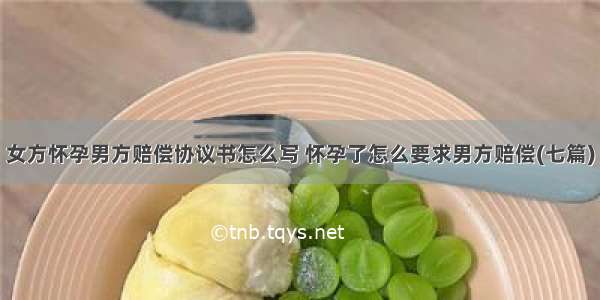 女方怀孕男方赔偿协议书怎么写 怀孕了怎么要求男方赔偿(七篇)