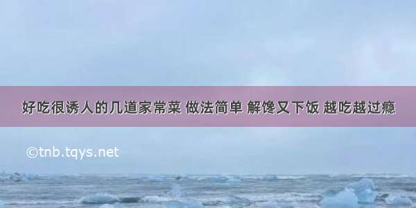 好吃很诱人的几道家常菜 做法简单 解馋又下饭 越吃越过瘾