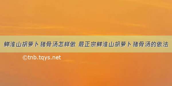 鲜淮山胡萝卜猪骨汤怎样做 最正宗鲜淮山胡萝卜猪骨汤的做法