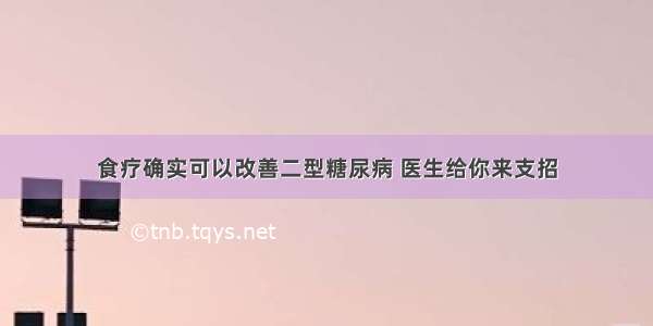 食疗确实可以改善二型糖尿病 医生给你来支招