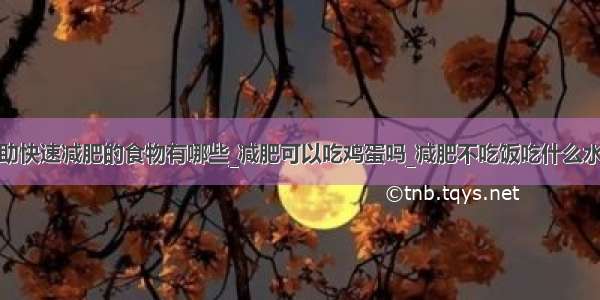 帮助快速减肥的食物有哪些_减肥可以吃鸡蛋吗_减肥不吃饭吃什么水果