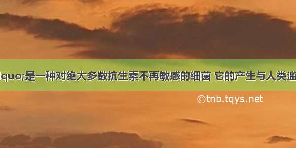 “超级细菌”是一种对绝大多数抗生素不再敏感的细菌 它的产生与人类滥用抗生素有关“