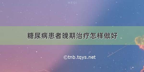 糖尿病患者晚期治疗怎样做好