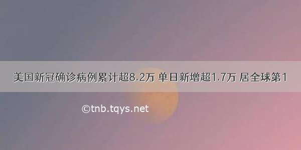 美国新冠确诊病例累计超8.2万 单日新增超1.7万 居全球第1