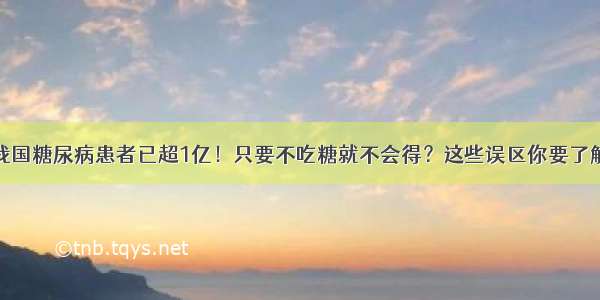 我国糖尿病患者已超1亿！只要不吃糖就不会得？这些误区你要了解→