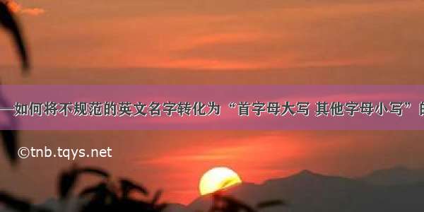 Python——如何将不规范的英文名字转化为“首字母大写 其他字母小写”的规范名字