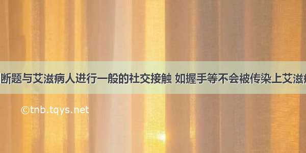 判断题与艾滋病人进行一般的社交接触 如握手等不会被传染上艾滋病．