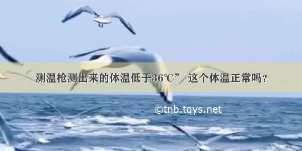 测温枪测出来的体温低于36℃” 这个体温正常吗？