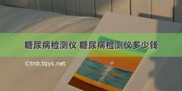 糖尿病检测仪 糖尿病检测仪多少钱