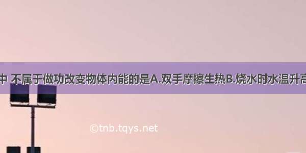 下列四幅图中 不属于做功改变物体内能的是A.双手摩擦生热B.烧水时水温升高C.锯木条时