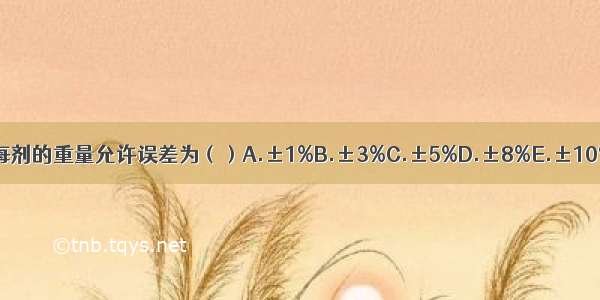 调剂饮片 每剂的重量允许误差为（）A.±1%B.±3%C.±5%D.±8%E.±10%ABCDE