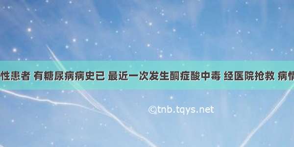 46岁男性患者 有糖尿病病史已 最近一次发生酮症酸中毒 经医院抢救 病情才稳定