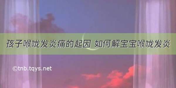 孩子喉咙发炎痛的起因 如何解宝宝喉咙发炎