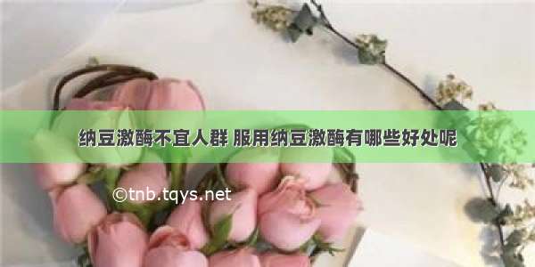 纳豆激酶不宜人群 服用纳豆激酶有哪些好处呢