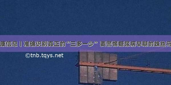 健康信息丨准确识别真正的“三多一少” 要警惕糖尿病早期的蛛丝马迹