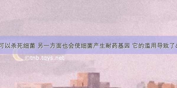 抗生素一方面可以杀死细菌 另一方面也会使细菌产生耐药基因 它的滥用导致了“超级细