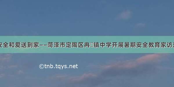 把安全和爱送到家——菏泽市定陶区冉堌镇中学开展暑期安全教育家访活动