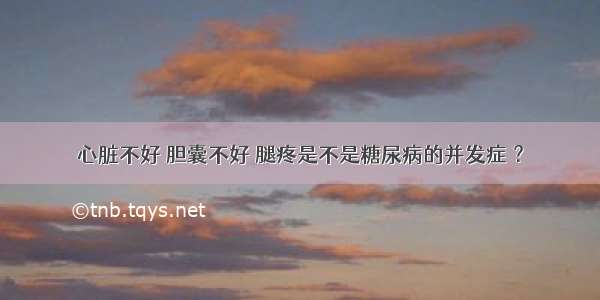 心脏不好 胆囊不好 腿疼是不是糖尿病的并发症 ？