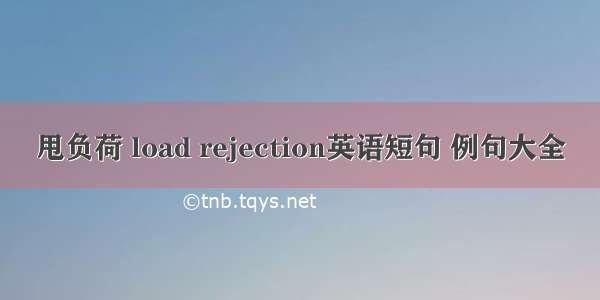 甩负荷 load rejection英语短句 例句大全