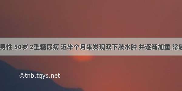 患者 男性 50岁 2型糖尿病 近半个月来发现双下肢水肿 并逐渐加重 常感乏力