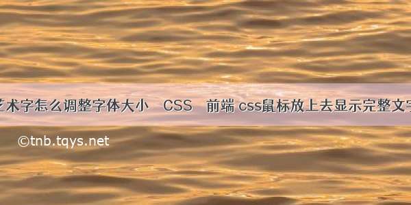 艺术字怎么调整字体大小 – CSS – 前端 css鼠标放上去显示完整文字