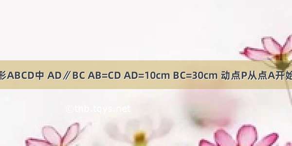 如图 等腰梯形ABCD中 AD∥BC AB=CD AD=10cm BC=30cm 动点P从点A开始沿AD边向点