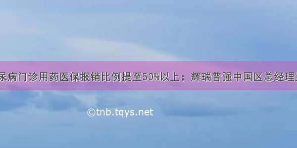 高血压糖尿病门诊用药医保报销比例提至50%以上；辉瑞普强中国区总经理吴锋离职…