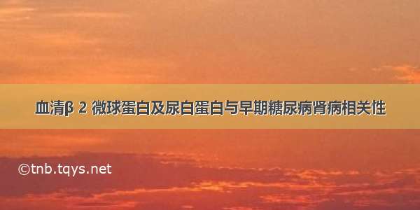 血清β 2 微球蛋白及尿白蛋白与早期糖尿病肾病相关性