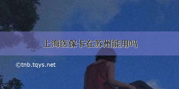 上海医保卡在苏州能用吗