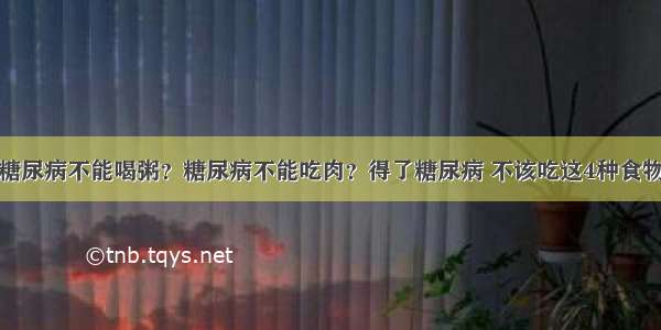 糖尿病不能喝粥？糖尿病不能吃肉？得了糖尿病 不该吃这4种食物