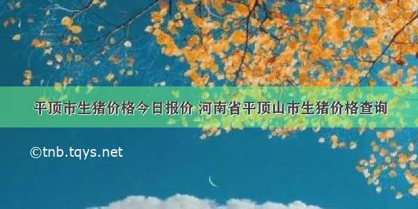 平顶市生猪价格今日报价 河南省平顶山市生猪价格查询