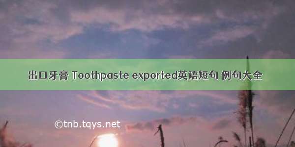 出口牙膏 Toothpaste exported英语短句 例句大全