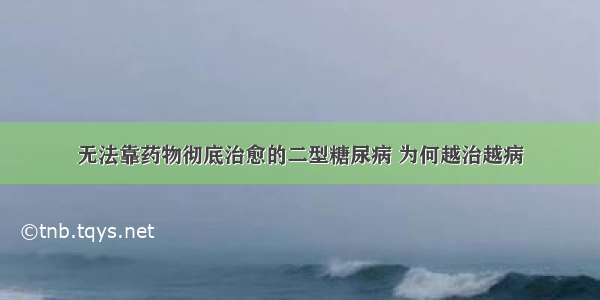 无法靠药物彻底治愈的二型糖尿病 为何越治越病