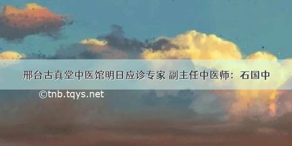 邢台古真堂中医馆明日应诊专家 副主任中医师：石国中