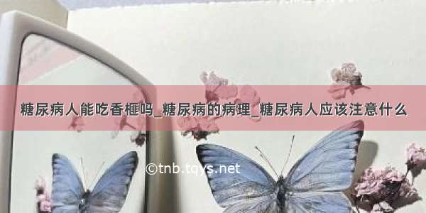 糖尿病人能吃香榧吗_糖尿病的病理_糖尿病人应该注意什么