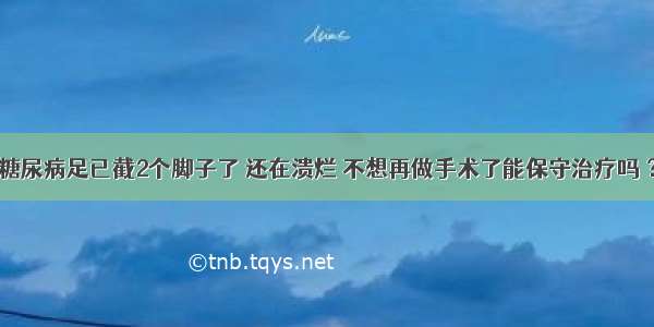 糖尿病足已截2个脚子了 还在溃烂 不想再做手术了能保守治疗吗 ？